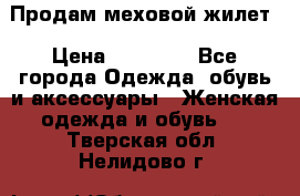 Продам меховой жилет › Цена ­ 14 500 - Все города Одежда, обувь и аксессуары » Женская одежда и обувь   . Тверская обл.,Нелидово г.